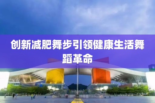 创新减肥舞步引领健康生活舞蹈革命