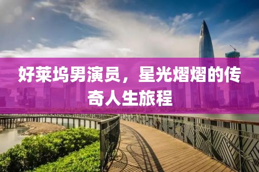 好莱坞男演员，星光熠熠的传奇人生旅程