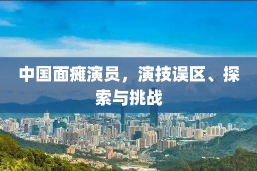 中国面瘫演员，演技误区、探索与挑战
