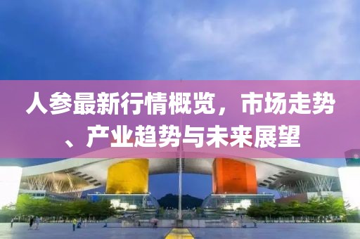 人参最新行情概览，市场走势、产业趋势与未来展望