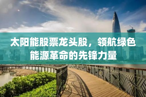 太阳能股票龙头股，领航绿色能源革命的先锋力量