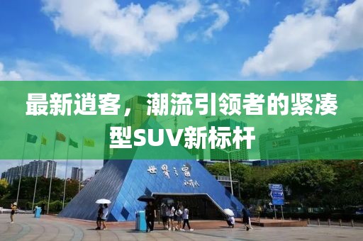 最新逍客，潮流引领者的紧凑型SUV新标杆