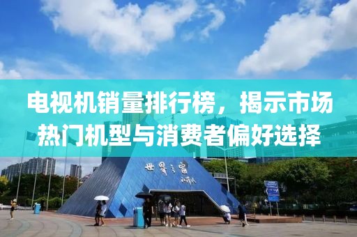 电视机销量排行榜，揭示市场热门机型与消费者偏好选择