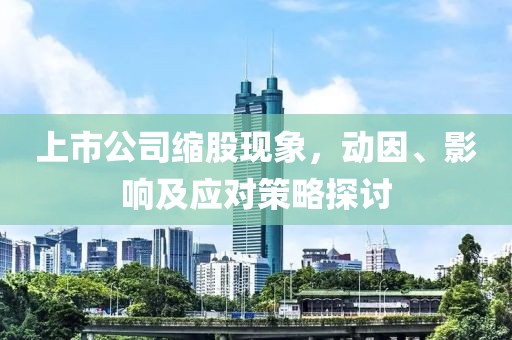 上市公司缩股现象，动因、影响及应对策略探讨