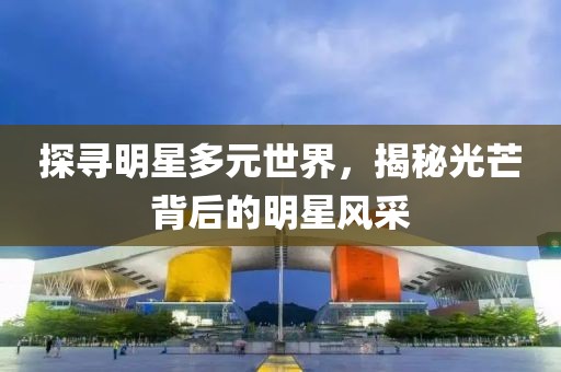 探寻明星多元世界，揭秘光芒背后的明星风采