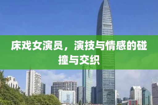 床戏女演员，演技与情感的碰撞与交织