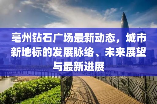亳州钻石广场最新动态，城市新地标的发展脉络、未来展望与最新进展