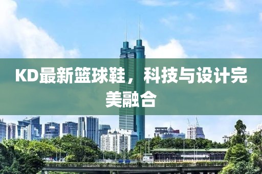 KD最新篮球鞋，科技与设计完美融合