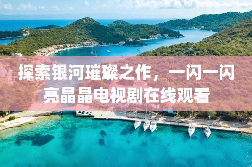 探索银河璀璨之作，一闪一闪亮晶晶电视剧在线观看