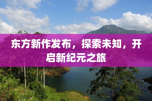 东方新作发布，探索未知，开启新纪元之旅