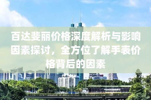 百达斐丽价格深度解析与影响因素探讨，全方位了解手表价格背后的因素