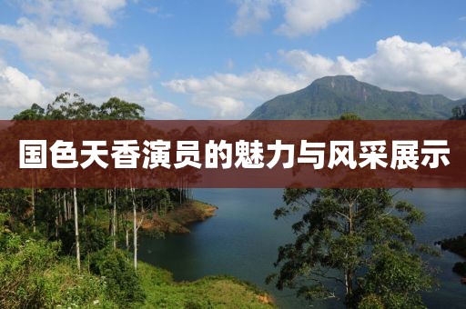 国色天香演员的魅力与风采展示