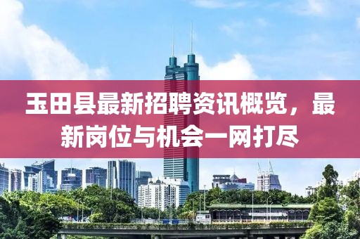 玉田县最新招聘资讯概览，最新岗位与机会一网打尽