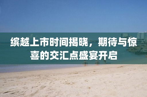 缤越上市时间揭晓，期待与惊喜的交汇点盛宴开启