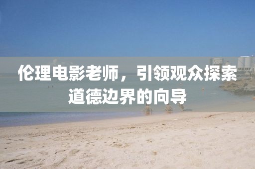 伦理电影老师，引领观众探索道德边界的向导