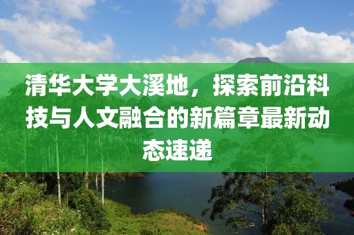 清华大学大溪地，探索前沿科技与人文融合的新篇章最新动态速递