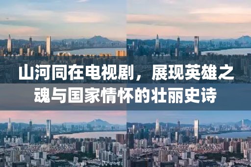 山河同在电视剧，展现英雄之魂与国家情怀的壮丽史诗