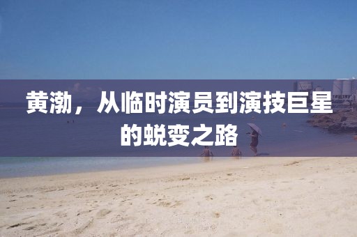 黄渤，从临时演员到演技巨星的蜕变之路