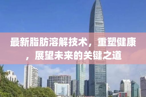 最新脂肪溶解技术，重塑健康，展望未来的关键之道