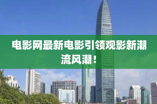 电影网最新电影引领观影新潮流风潮！