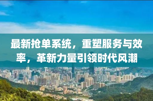 最新抢单系统，重塑服务与效率，革新力量引领时代风潮