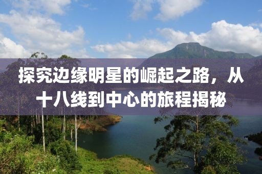 探究边缘明星的崛起之路，从十八线到中心的旅程揭秘