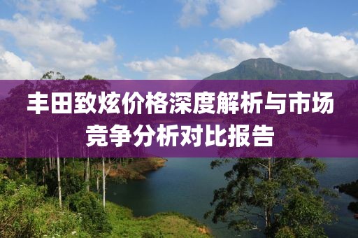 丰田致炫价格深度解析与市场竞争分析对比报告
