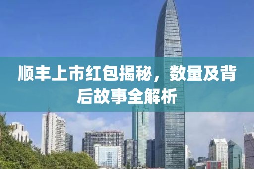 顺丰上市红包揭秘，数量及背后故事全解析