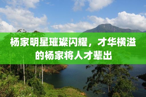 杨家明星璀璨闪耀，才华横溢的杨家将人才辈出