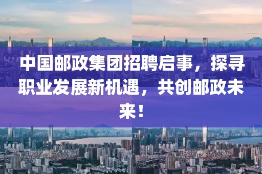 中国邮政集团招聘启事，探寻职业发展新机遇，共创邮政未来！
