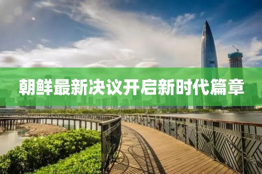 朝鲜最新决议开启新时代篇章