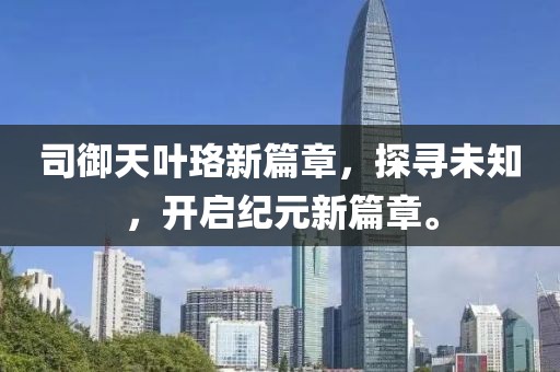 司御天叶珞新篇章，探寻未知，开启纪元新篇章。