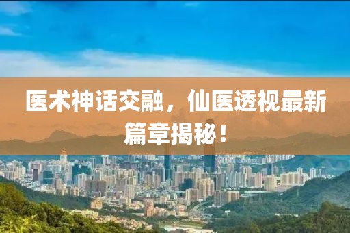 医术神话交融，仙医透视最新篇章揭秘！