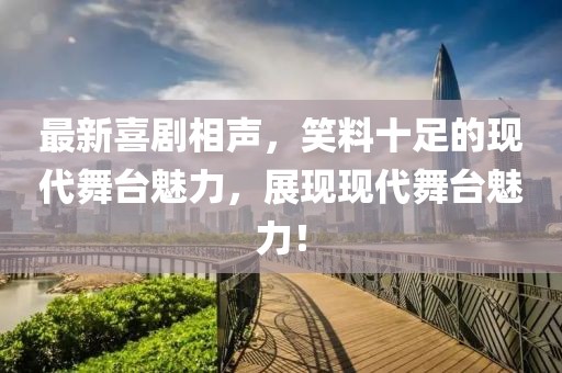 最新喜剧相声，笑料十足的现代舞台魅力，展现现代舞台魅力！