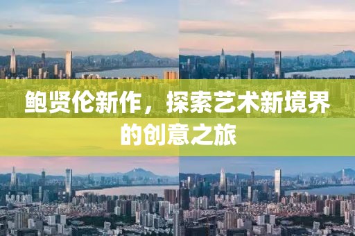 鲍贤伦新作，探索艺术新境界的创意之旅