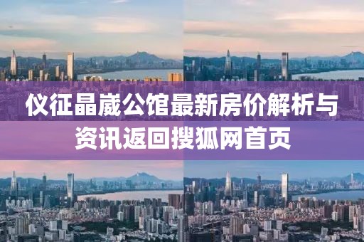 仪征晶崴公馆最新房价解析与资讯返回搜狐网首页