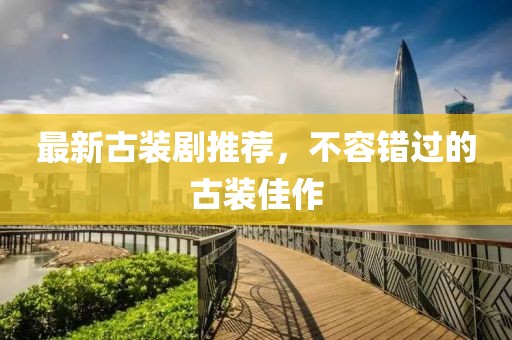 最新古装剧推荐，不容错过的古装佳作