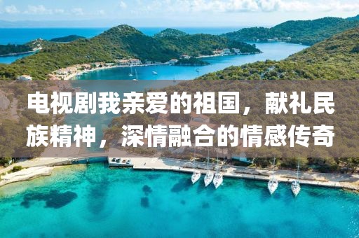 电视剧我亲爱的祖国，献礼民族精神，深情融合的情感传奇