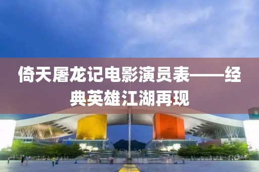 倚天屠龙记电影演员表——经典英雄江湖再现
