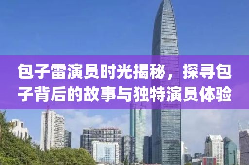包子雷演员时光揭秘，探寻包子背后的故事与独特演员体验
