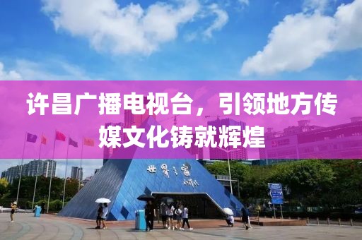 许昌广播电视台，引领地方传媒文化铸就辉煌
