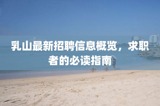 乳山最新招聘信息概览，求职者的必读指南