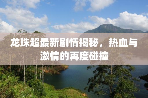 龙珠超最新剧情揭秘，热血与激情的再度碰撞
