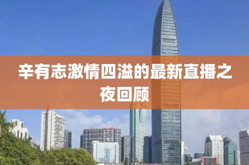 辛有志激情四溢的最新直播之夜回顾