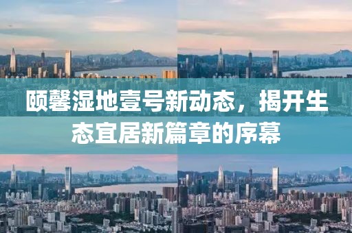 颐馨湿地壹号新动态，揭开生态宜居新篇章的序幕