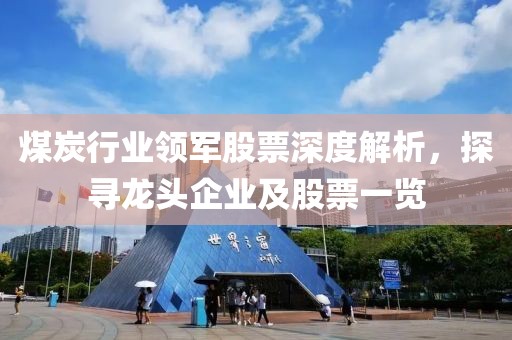 煤炭行业领军股票深度解析，探寻龙头企业及股票一览