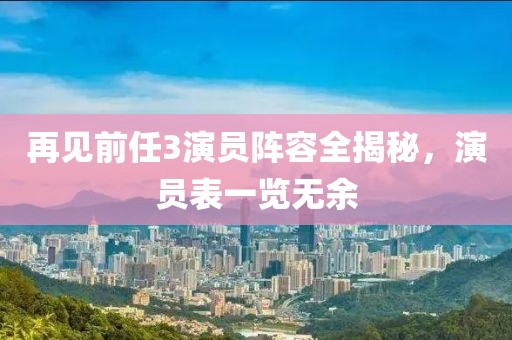 再见前任3演员阵容全揭秘，演员表一览无余