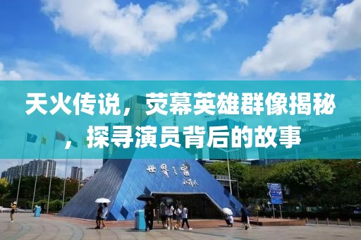天火传说，荧幕英雄群像揭秘，探寻演员背后的故事