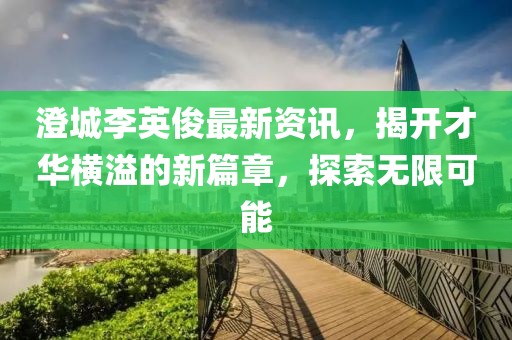 澄城李英俊最新资讯，揭开才华横溢的新篇章，探索无限可能