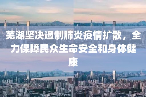 芜湖坚决遏制肺炎疫情扩散，全力保障民众生命安全和身体健康